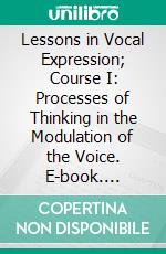 Lessons in Vocal Expression; Course I: Processes of Thinking in the Modulation of the Voice. E-book. Formato PDF