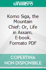 Korno Siga, the Mountain Chief: Or, Life in Assam. E-book. Formato PDF