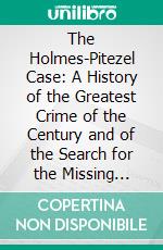 The Holmes-Pitezel Case: A History of the Greatest Crime of the Century and of the Search for the Missing Pitezel Children. E-book. Formato PDF