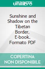 Sunshine and Shadow on the Tibetan Border. E-book. Formato PDF ebook