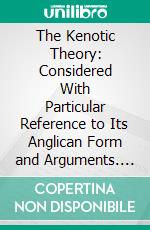 The Kenotic Theory: Considered With Particular Reference to Its Anglican Form and Arguments. E-book. Formato PDF