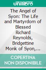 The Angel of Syon: The Life and Martyrdom of Blessed Richard Reynolds, Bridgettine Monk of Syon, Martyred at Tyburn, May 4, 1535. E-book. Formato PDF ebook