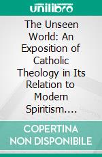 The Unseen World: An Exposition of Catholic Theology in Its Relation to Modern Spiritism. E-book. Formato PDF ebook di Cardinal Alexis Henri Marie Lépicier