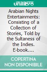 Arabian Nights Entertainments: Consisting of a Collection of Stories, Told by the Sultaness of the Indies. E-book. Formato PDF ebook di Antoine Galland