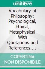 Vocabulary of Philosophy: Psychological, Ethical, Metaphysical With Quotations and References. E-book. Formato PDF ebook