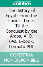 The History of Egypt: From the Earliest Times Till the Conquest by the Arabs, A. D. 640. E-book. Formato PDF ebook