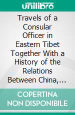 Travels of a Consular Officer in Eastern Tibet Together With a History of the Relations Between China, Tibet and India. E-book. Formato PDF ebook