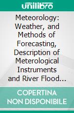 Meteorology: Weather, and Methods of Forecasting, Description of Meterological Instruments and River Flood Predictions in the United States. E-book. Formato PDF ebook di Thomas Russell