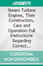 Steam Turbine Engines, Their Construction, Care and Operation Full Instructions Regarding Correct Methods of Operating Steam Turbines, Adjusting Clearances, Etc. E-book. Formato PDF