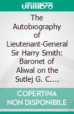 The Autobiography of Lieutenant-General Sir Harry Smith: Baronet of Aliwal on the Sutlej G. C. B. E-book. Formato PDF