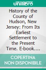 History of the County of Hudson, New Jersey: From Its Earliest Settlement to the Present Time. E-book. Formato PDF ebook di Charles H. Winfield