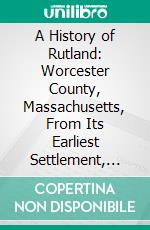 A History of Rutland: Worcester County, Massachusetts, From Its Earliest Settlement, With a Biography of Its First Settlers. E-book. Formato PDF