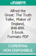 Alfred the Great: The Truth Teller, Maker of England, 848-899. E-book. Formato PDF ebook