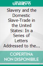 Slavery and the Domestic Slave-Trade in the United States: In a Series of Letters Addressed to the Executive Committee of the American Union for the Relief and Improvement of the Colored Race. E-book. Formato PDF ebook di Ethan Allen Andrews