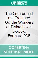 The Creator and the Creature: Or, the Wonders of Divine Love. E-book. Formato PDF ebook