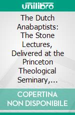 The Dutch Anabaptists: The Stone Lectures, Delivered at the Princeton Theological Seminary, 1918-1919. E-book. Formato PDF ebook