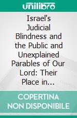 Israel's Judicial Blindness and the Public and Unexplained Parables of Our Lord: Their Place in Inspired Prophecy. E-book. Formato PDF ebook