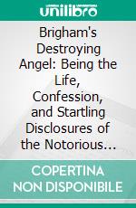 Brigham's Destroying Angel: Being the Life, Confession, and Startling Disclosures of the Notorious Bill Hickman, the Danite Chief of Utah. E-book. Formato PDF ebook