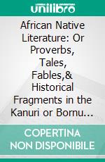 African Native Literature: Or Proverbs, Tales, Fables,& Historical Fragments in the Kanuri or Bornu Language, to Which Are Added a Translation of the Above and a Kanuri-English Vocabulary. E-book. Formato PDF ebook