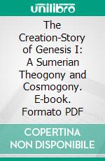 The Creation-Story of Genesis I: A Sumerian Theogony and Cosmogony. E-book. Formato PDF ebook di Hugo Radau