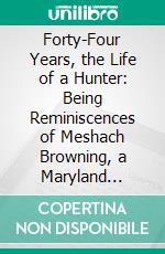 Forty-Four Years, the Life of a Hunter: Being Reminiscences of Meshach Browning, a Maryland Hunter. E-book. Formato PDF ebook