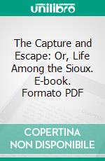 The Capture and Escape: Or, Life Among the Sioux. E-book. Formato PDF ebook di Mrs. Sarah L. Larimer