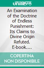 An Examination of the Doctrine of Endless Punishment: Its Claims to Divine Origin Refuted. E-book. Formato PDF ebook di Isaac Dowd Williamson