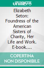 Elizabeth Seton: Foundress of the American Sisters of Charity, Her Life and Work. E-book. Formato PDF ebook di Agnes Sadlier