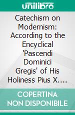 Catechism on Modernism: According to the Encyclical 'Pascendi Dominici Gregis' of His Holiness Pius X. E-book. Formato PDF ebook di John Fitzpatrick