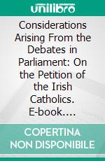 Considerations Arising From the Debates in Parliament: On the Petition of the Irish Catholics. E-book. Formato PDF ebook