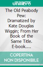 The Old Peabody Pew: Dramatized by Kate Douglas Wiggin; From Her Book of the Same Title. E-book. Formato PDF ebook