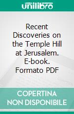 Recent Discoveries on the Temple Hill at Jerusalem. E-book. Formato PDF ebook