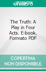 The Truth: A Play in Four Acts. E-book. Formato PDF ebook di Clyde Fitch