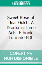 Sweet Rose of Briar Gulch: A Drama in Three Acts. E-book. Formato PDF ebook