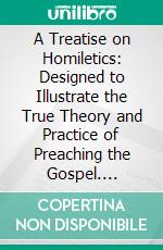 A Treatise on Homiletics: Designed to Illustrate the True Theory and Practice of Preaching the Gospel. E-book. Formato PDF ebook