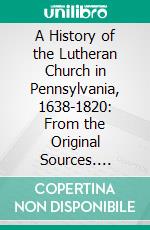 A History of the Lutheran Church in Pennsylvania, 1638-1820: From the Original Sources. E-book. Formato PDF