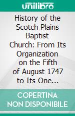 History of the Scotch Plains Baptist Church: From Its Organization on the Fifth of August 1747 to Its One Hundred and Fiftieth Anniversary on the Fifth of August 1897. E-book. Formato PDF ebook