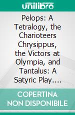 Pelops: A Tetralogy, the Charioteers Chrysippus, the Victors at Olympia, and Tantalus: A Satyric Play. E-book. Formato PDF ebook di Arthur Dillon