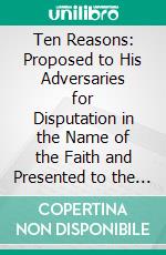 Ten Reasons: Proposed to His Adversaries for Disputation in the Name of the Faith and Presented to the Illustrious Members of Our Universities. E-book. Formato PDF ebook