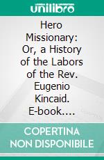 Hero Missionary: Or, a History of the Labors of the Rev. Eugenio Kincaid. E-book. Formato PDF ebook