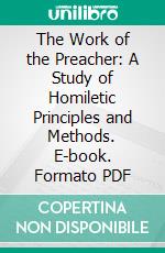 The Work of the Preacher: A Study of Homiletic Principles and Methods. E-book. Formato PDF ebook