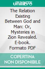 The Relation Existing Between God and Man: Or, Mysteries in Zion Revealed. E-book. Formato PDF ebook