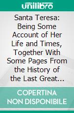 Santa Teresa: Being Some Account of Her Life and Times, Together With Some Pages From the History of the Last Great Reform in the Religious Orders. E-book. Formato PDF ebook