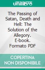 The Passing of Satan, Death and Hell: The Solution of the Allegory. E-book. Formato PDF ebook