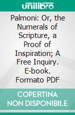 Palmoni: Or, the Numerals of Scripture, a Proof of Inspiration; A Free Inquiry. E-book. Formato PDF ebook