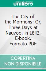 The City of the Mormons: Or, Three Days at Nauvoo, in 1842. E-book. Formato PDF ebook