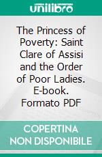The Princess of Poverty: Saint Clare of Assisi and the Order of Poor Ladies. E-book. Formato PDF ebook