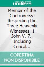 Memoir of the Controversy: Respecting the Three Heavenly Witnesses, 1 John V. 7., Including Critical Notices of the Principal Writers on Both Sides of the Discussion. E-book. Formato PDF ebook