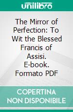 The Mirror of Perfection: To Wit the Blessed Francis of Assisi. E-book. Formato PDF ebook