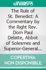 The Rule of St. Benedict: A Commentary by the Right Rev. Dom Paul Delatte, Abbot of Solesmes and Superior-General of the Congregation of the Benidictines of France. E-book. Formato PDF ebook